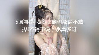 5.趁姐姐喝多，偷偷舔逼不敢操!不得不说，水真多呀