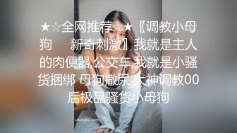 ★☆全网推荐☆★〖调教小母狗❤️新奇刺激〗我就是主人的肉便器,公交车,我就是小骚货捆绑 母狗撒尿 大神调教00后极品骚货小母狗