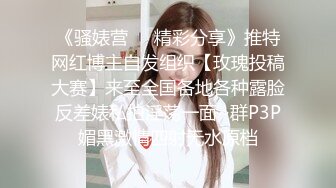 《骚婊营❤️精彩分享》推特网红博主自发组织【玫瑰投稿大赛】来至全国各地各种露脸反差婊私拍淫荡一面~群P3P媚黑激情四射无水原档