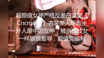 超颜值女神严格反差白富美〖Cncmeng〗古装美人观音坐外人眼中的女神，被当成妓女一样狠狠羞辱，颜值党福利