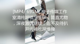 [MP4/ 691M] 瘦子传媒工作室清纯眼镜学生妹，简直尤物，深夜激情继续，迫不及待扒开内裤吃屌爆操