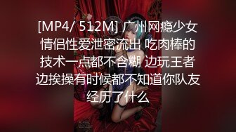 [MP4/ 512M] 广州网瘾少女情侣性爱泄密流出 吃肉棒的技术一点都不含糊 边玩王者边挨操有时候都不知道你队友经历了什么