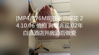 [MP4/876MB]苍老师探花 24.10.06 偷拍 网聊奔现 02年白领酒店开房酒后做爱