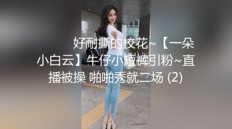 ❤️❤️好耐撕的校花~【一朵小白云】牛仔小短裤引粉~直播被操 啪啪秀就二场 (2)