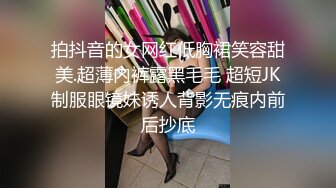 拍抖音的女网红低胸裙笑容甜美.超薄内裤露黑毛毛 超短JK制服眼镜妹诱人背影无痕内前后抄底