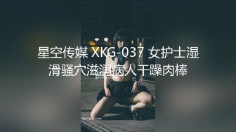 星空传媒 XKG-037 女护士湿滑骚穴滋润病人干躁肉棒