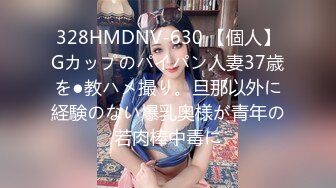 328HMDNV-630 【個人】Gカップのパイパン人妻37歳を●教ハメ撮り。旦那以外に経験のない爆乳奥様が青年の若肉棒中毒に