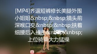 [MP4]齐逼短裤修长美腿外围小姐姐&nbsp;&nbsp;镜头前深喉口交&nbsp;&nbsp;扶着细腰后入撞击&nbsp;&nbsp;上位骑乘大力猛操