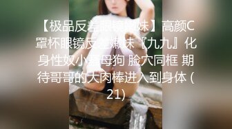 【极品反差眼镜嫩妹】高颜C罩杯眼镜反差嫩妹『九九』化身性奴小骚母狗 脸穴同框 期待哥哥的大肉棒进入到身体 (21)