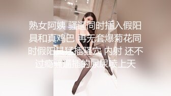 熟女阿姨 骚逼同时插入假阳具和真鸡巴 再无套爆菊花同时假阳具猛插骚穴 内射 还不过瘾骚逼插的尿尿喷上天