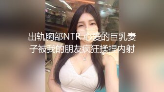 出轨胸部NTR 心爱的巨乳妻子被我的朋友疯狂揉捏内射