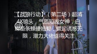 【战狼行动】（第二场）超清4K镜头，气质短发女神，白嫩苗条蜂腰翘臀，撅起诱惑无限，潜力大佬值得关注