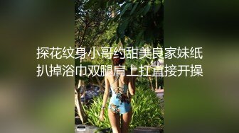 探花纹身小哥约甜美良家妹纸扒掉浴巾双腿肩上扛直接开操