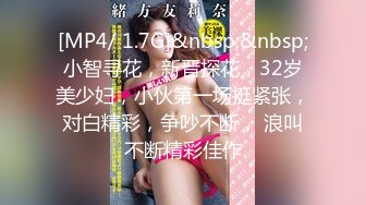 [MP4/ 1.7G]&nbsp;&nbsp;小智寻花，新晋探花，32岁美少妇，小伙第一场挺紧张，对白精彩，争吵不断， 浪叫不断精彩佳作