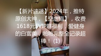 【新片速遞】2024年，推特原创大神，【空虚猫】，收费1618元SVIP群福利，爱健身的白富美，啪啪完整全记录超棒！ (1)