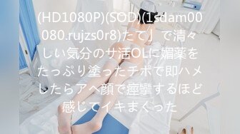 (HD1080P)(SOD)(1sdam00080.rujzs0r8)たて」で清々しい気分のサ活OLに媚薬をたっぷり塗ったチポで即ハメしたらアヘ顔で痙攣するほど感じてイキまくった