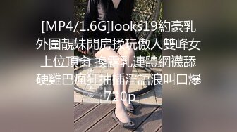 [MP4/1.6G]looks19約豪乳外圍靚妹開房揉玩傲人雙峰女上位頂肏 換露乳連體網襪舔硬雞巴瘋狂抽插淫語浪叫口爆 720p