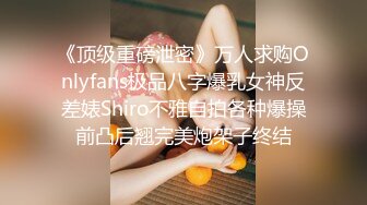 《顶级重磅泄密》万人求购Onlyfans极品八字爆乳女神反差婊Shiro不雅自拍各种爆操前凸后翘完美炮架子终结