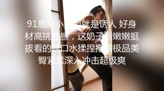 91黑裙小姐姐就是诱人 好身材高挑性感，这奶子粉嫩嫩挺拔看的咽口水揉捏抱着极品美臀紧紧深入冲击超级爽