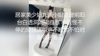 居家美少妇九浅小姐姐窗前阳台白透洞洞裙自慰 小妖怪不停的插骚逼叫声不断也不怕对面邻居看见