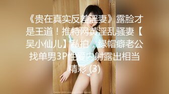 《贵在真实反差淫妻》露脸才是王道！推特网黄淫乱骚妻【吴小仙儿】私拍，绿帽癖老公找单男3P性爱内射露出相当精彩 (3)