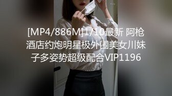 [MP4/886M]1/10最新 阿枪酒店约炮明星极外围美女川妹子多姿势超级配合VIP1196