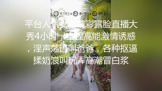 平台人气女星精彩露脸直播大秀4小时，全程高能激情诱惑，淫声荡语叫爸爸，各种抠逼揉奶浪叫玩弄高潮冒白浆