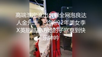 高端泄密流出火爆全网泡良达人金先生❤️约炮92年美女李X英掰腿撞击她的子宫爽到快乐呻吟