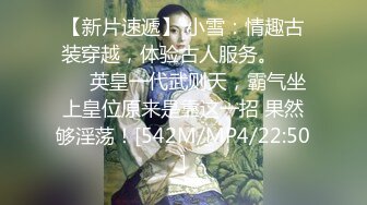 【新片速遞】 小雪：情趣古装穿越，体验古人服务。❤️❤️英皇一代武则天，霸气坐上皇位原来是靠这一招 果然够淫荡！[542M/MP4/22:50]