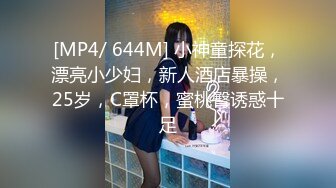 [MP4/ 644M] 小神童探花，漂亮小少妇，新人酒店暴操，25岁，C罩杯，蜜桃臀诱惑十足