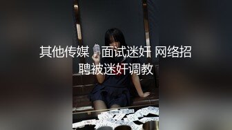 其他传媒，面试迷奸 网络招聘被迷奸调教