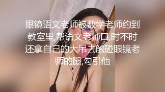 眼镜语文老师被数学老师约到教室里,帮语文老师口,时不时还拿自己的大吊去触碰眼镜老师的腿,勾引他