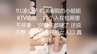 91凌公子 约美容院的小姐姐KTV唱歌 ，两个人在包厢里干坏事，'你看你都硬了 还说不想' 被长得漂亮的女人口 真刺激！