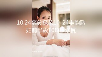 10.24薛总探花10-24丰韵熟妇前半段1080p修复