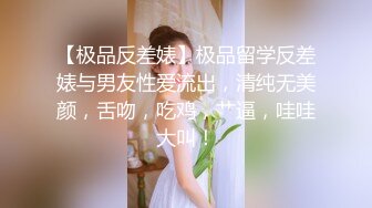 【极品反差婊】极品留学反差婊与男友性爱流出，清纯无美颜，舌吻，吃鸡，艹逼，哇哇大叫！