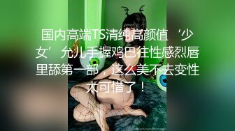 国内高端TS清纯高颜值‘少女’允儿手握鸡巴往性感烈唇里舔第一部，这么美不去变性太可惜了！