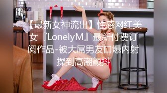 【最新女神流出】性感网红美女『LonelyM』最新付费订阅作品-被大屌男友口爆内射操到高潮颤抖