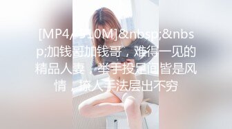 [MP4/ 510M]&nbsp;&nbsp;加钱哥加钱哥，难得一见的精品人妻，举手投足间皆是风情，撩人手法层出不穷