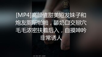 [MP4]高颜值甜美短发妹子和炮友厕所啪啪，舔奶口交掰穴毛毛浓密扶着后入，自摸呻吟非常诱人