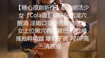 【糖心原創新作】最佳絕活少女『Cola醬』萌妹玩活淫穴醒酒 淫媚口交小舌纏繞吸吮 女上位嫩穴吞沒雞巴 極致慢搖抽幹精髓 爆射子宮 720P高清原版