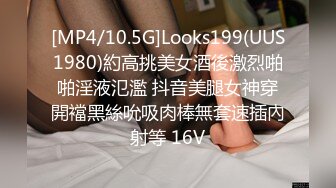 [MP4/10.5G]Looks199(UUS1980)約高挑美女酒後激烈啪啪淫液氾濫 抖音美腿女神穿開襠黑絲吮吸肉棒無套速插內射等 16V