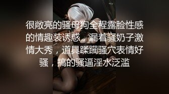 很敞亮的骚母狗全程露脸性感的情趣装诱惑，漏着骚奶子激情大秀，道具蹂躏骚穴表情好骚，搞的骚逼淫水泛滥