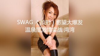 SWAG （颜射）慾望大爆发温泉屋激情实战 湾湾