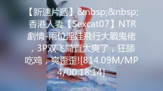 【新速片遞】&nbsp;&nbsp; 香港人妻【Sexcat07】NTR劇情-兩位淫娃飛行大戰鬼佬，3P双飞简直太爽了，狂舔吃鸡，爽歪歪![814.09M/MP4/00:18:14]