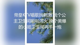 帝皇KTV唱歌找刺激 找个公主卫生间啪啪泻火 换个美爆的小妞卫生间再干一炮