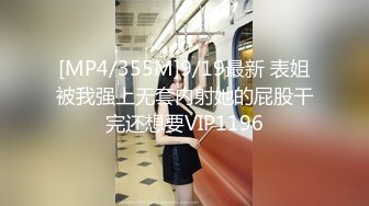 [MP4/355M]9/19最新 表姐被我强上无套内射她的屁股干完还想要VIP1196