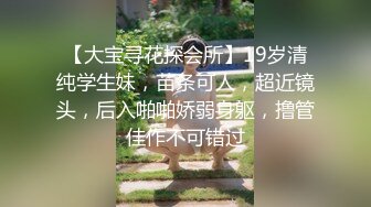 【大宝寻花探会所】19岁清纯学生妹，苗条可人，超近镜头，后入啪啪娇弱身躯，撸管佳作不可错过