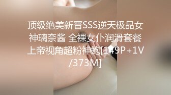 顶级绝美新晋SSS逆天极品女神璃奈酱 全裸女仆润滑套餐上帝视角超粉神鲍[149P+1V/373M]