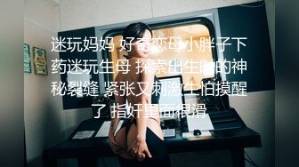 迷玩妈妈 好奇恋母小胖子下药迷玩生母 探索出生时的神秘裂缝 紧张又刺激生怕摸醒了 指奸里面很滑