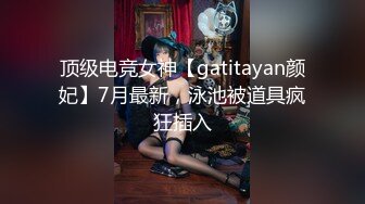 顶级电竞女神【gatitayan颜妃】7月最新，泳池被道具疯狂插入